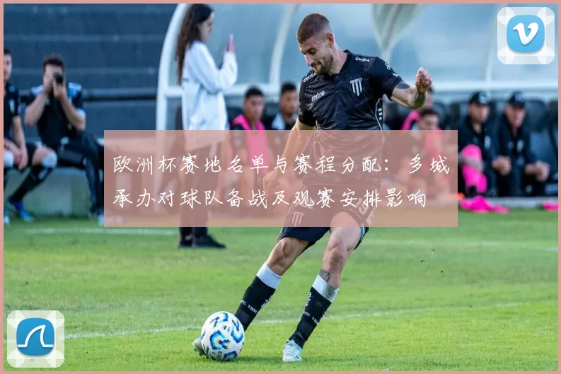 欧洲杯赛地名单与赛程分配：多城承办对球队备战及观赛安排影响