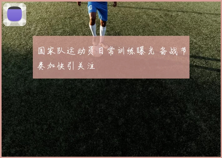 国家队运动员日常训练曝光 备战节奏加快引关注