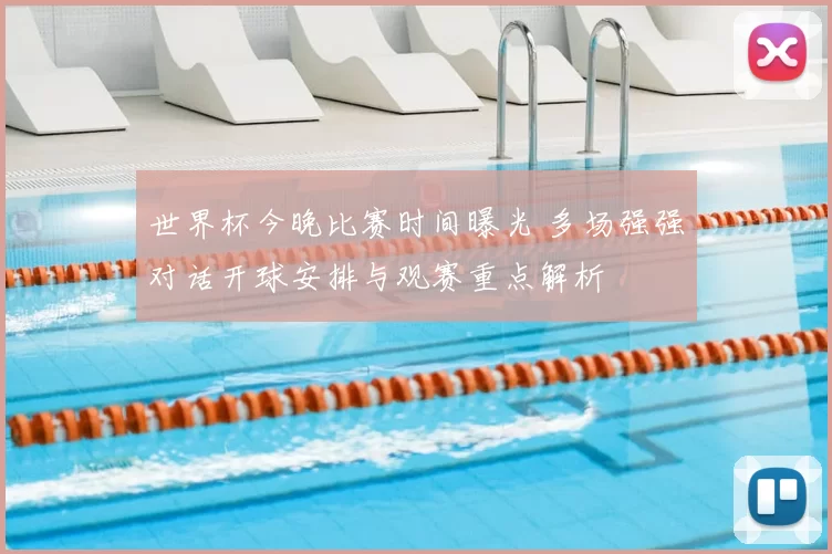 世界杯今晚比赛时间曝光 多场强强对话开球安排与观赛重点解析