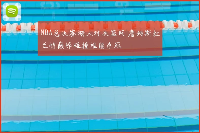 NBA总决赛湖人对决篮网 詹姆斯杜兰特巅峰碰撞谁能夺冠