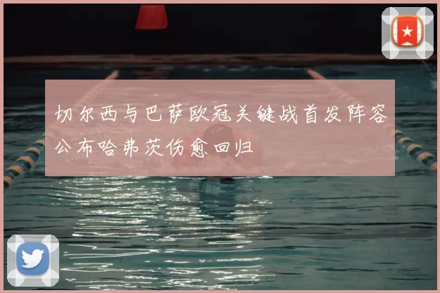 切尔西与巴萨欧冠关键战首发阵容公布哈弗茨伤愈回归