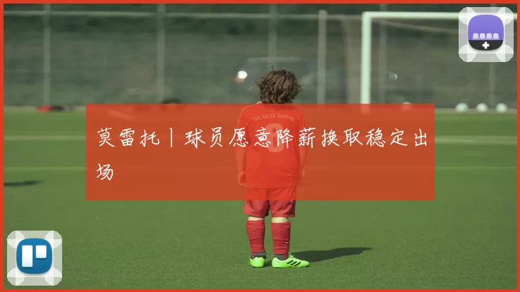 莫雷托丨球员愿意降薪换取稳定出场