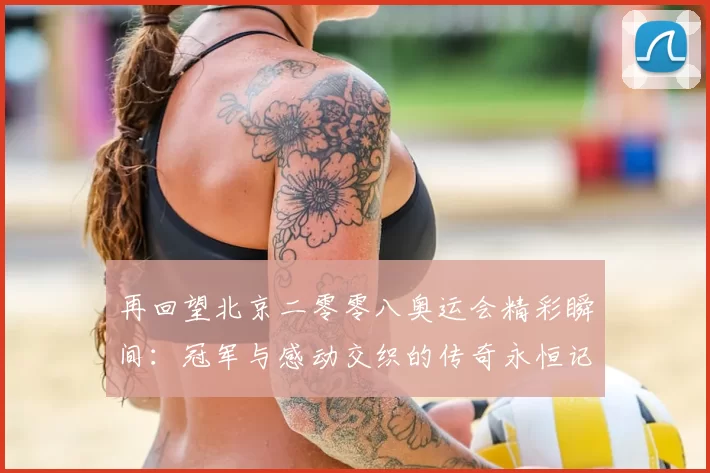 再回望北京二零零八奥运会精彩瞬间:冠军与感动交织的传奇永恒记忆
