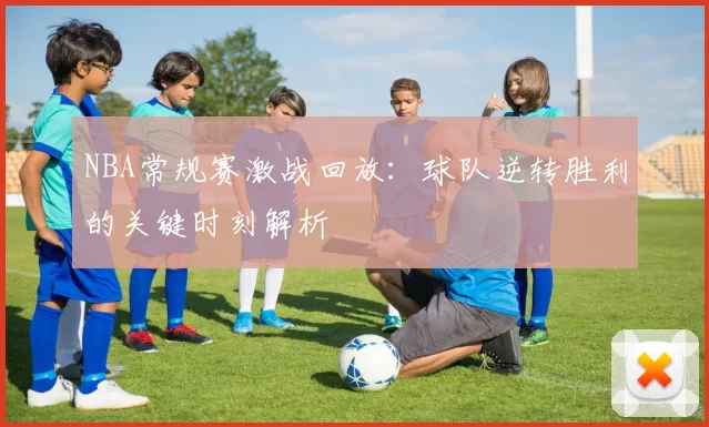NBA常规赛激战回放:球队逆转胜利的关键时刻解析