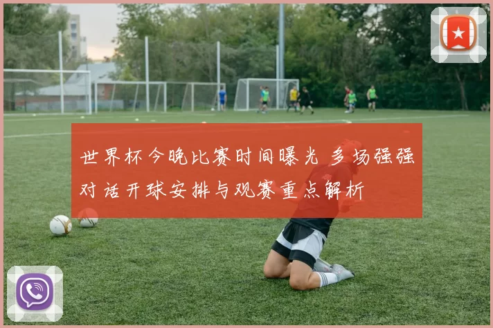 世界杯今晚比赛时间曝光 多场强强对话开球安排与观赛重点解析