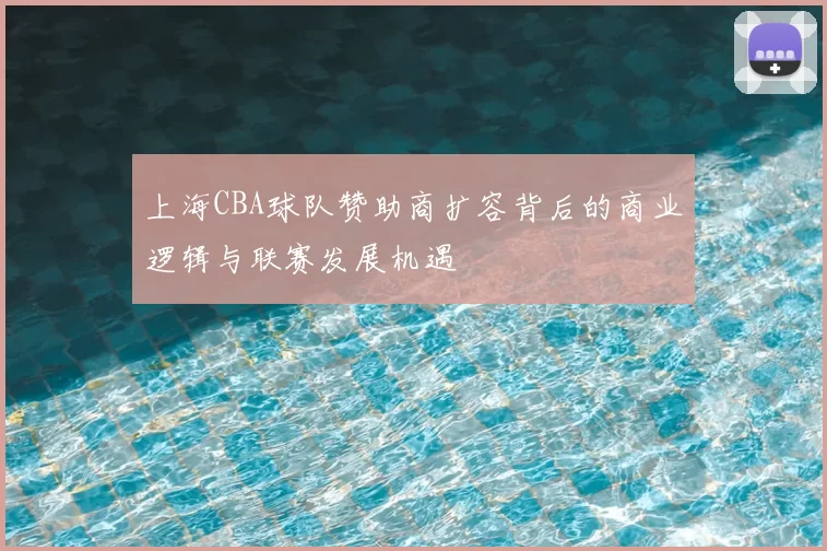 上海CBA球队赞助商扩容背后的商业逻辑与联赛发展机遇