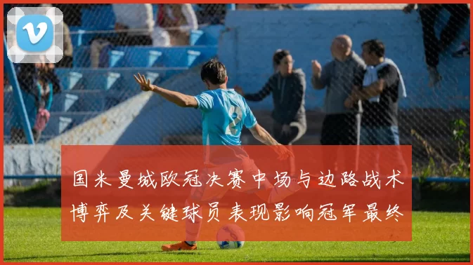 国米曼城欧冠决赛中场与边路战术博弈及关键球员表现影响冠军最终归属