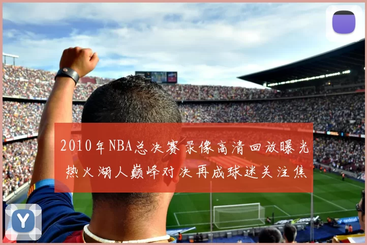 2010年NBA总决赛录像高清回放曝光 热火湖人巅峰对决再成球迷关注焦点