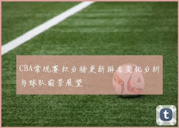 CBA常规赛积分榜更新排名变化分析与球队前景展望