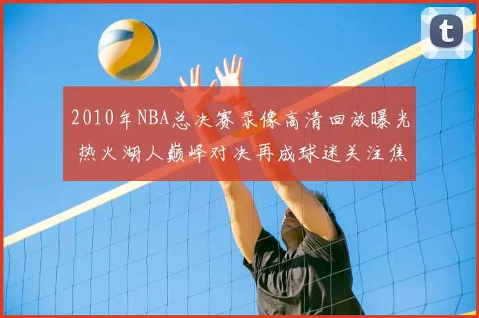 2010年NBA总决赛录像高清回放曝光 热火湖人巅峰对决再成球迷关注焦点