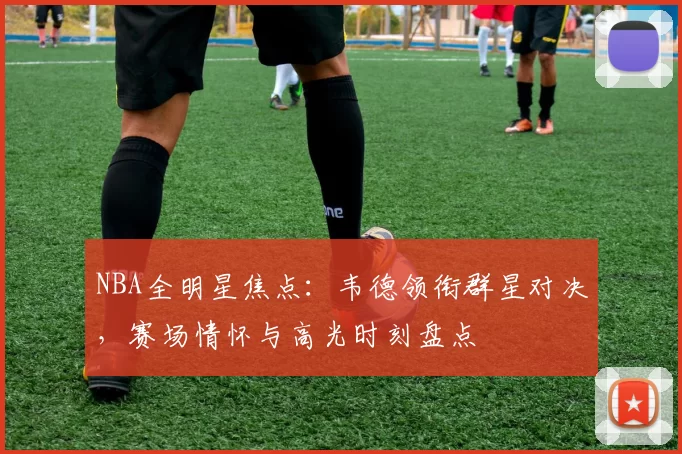 NBA全明星焦点:韦德领衔群星对决,赛场情怀与高光时刻盘点