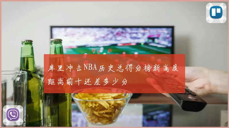 库里冲击NBA历史总得分榜新高度 距离前十还差多少分