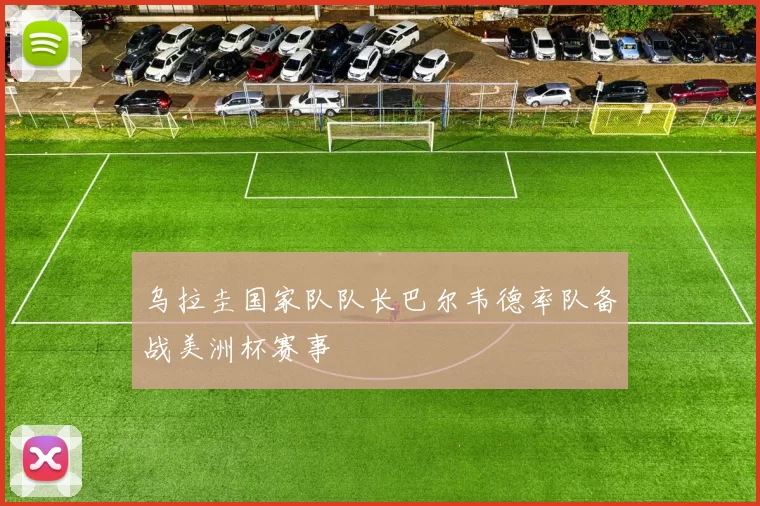 乌拉圭国家队队长巴尔韦德率队备战美洲杯赛事