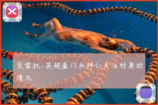 莫雷托_英超豪门和拜仁关注特奥的情况