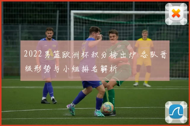 2022男篮欧洲杯积分榜出炉 各队晋级形势与小组排名解析