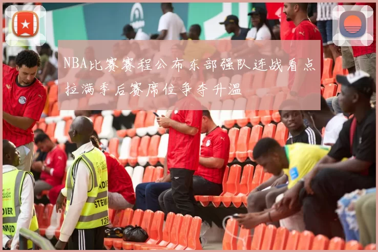 NBA比赛赛程公布东部强队连战看点拉满季后赛席位争夺升温