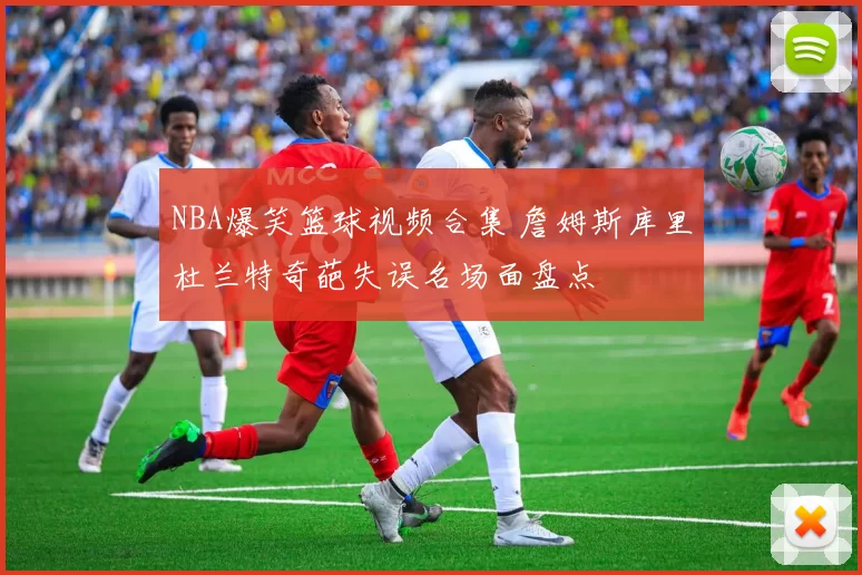 NBA爆笑篮球视频合集 詹姆斯库里杜兰特奇葩失误名场面盘点