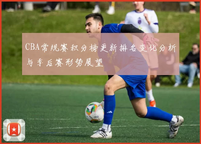 CBA常规赛积分榜更新排名变化分析与季后赛形势展望