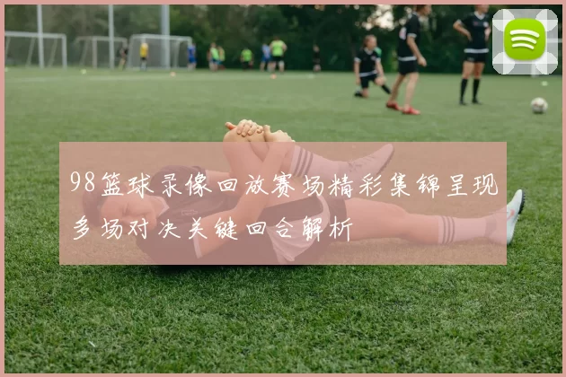 98篮球录像回放赛场精彩集锦呈现多场对决关键回合解析