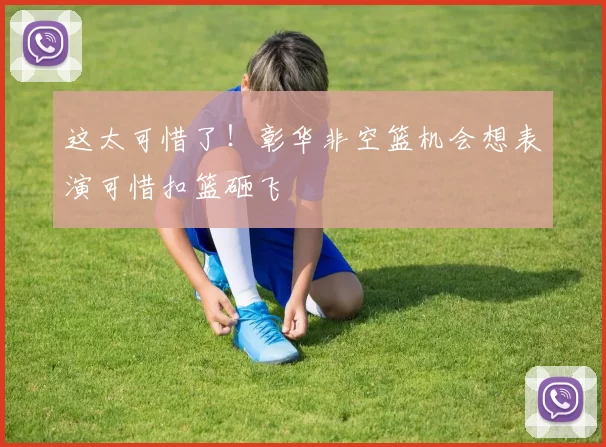 这太可惜了！彰华非空篮机会想表演可惜扣篮砸飞