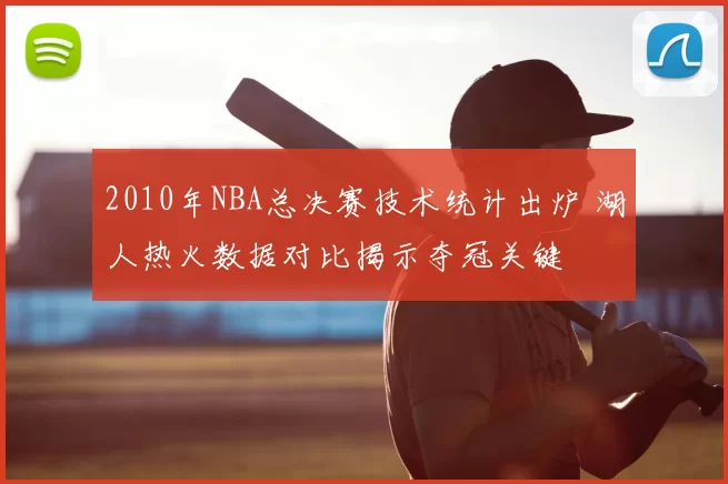 2010年NBA总决赛技术统计出炉 湖人热火数据对比揭示夺冠关键