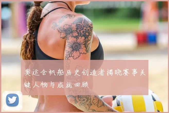 奥运会帆船历史创造者揭晓赛事关键人物与成就回顾