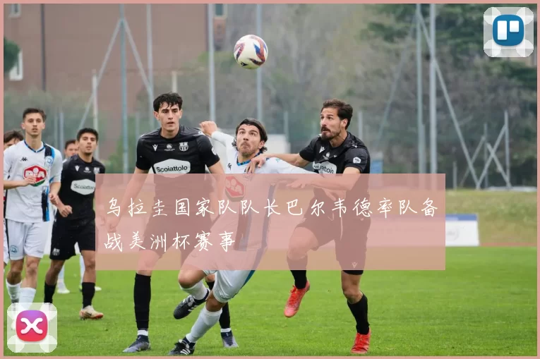 乌拉圭国家队队长巴尔韦德率队备战美洲杯赛事