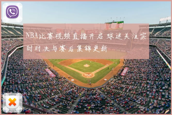 NBA比赛视频直播开启 球迷关注实时对决与赛后集锦更新