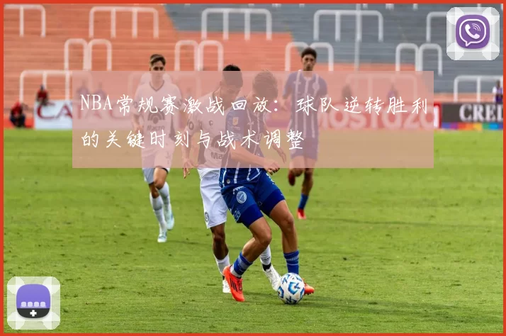 NBA常规赛激战回放：球队逆转胜利的关键时刻与战术调整