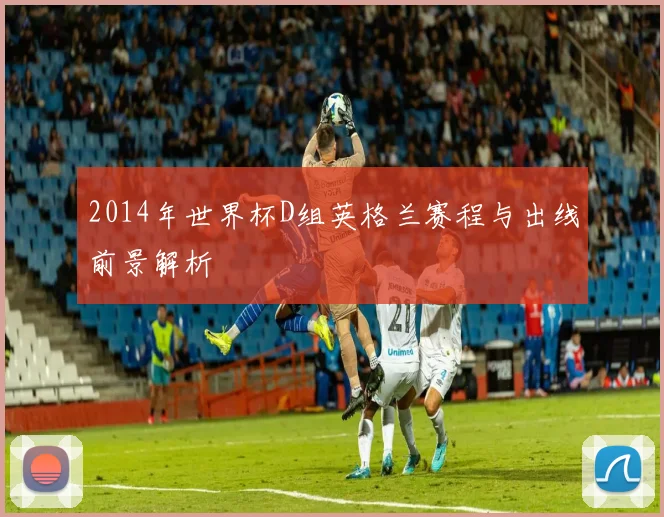 2014年世界杯D组英格兰赛程与出线前景解析